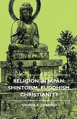 Religion In Japan: Shintoism, Buddhism, Christianity by George A. Cobbald