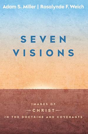 Seven Visions: Images of Christ in the Doctrine and Covenants by Rosalynde Welch, Adam S Miller