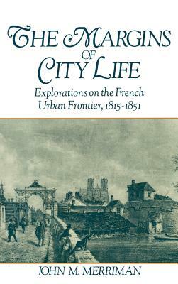 The Margins of City Life: Explorations on the French Urban Frontier, 1815-1851 by John M. Merriman