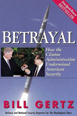 Betrayal: How the Clinton Administration Undermined American Security by Bill Gertz