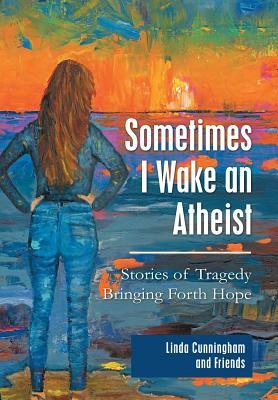 Sometimes I Wake an Atheist: Stories of Tragedy Bringing Forth Hope by Linda Cunningham