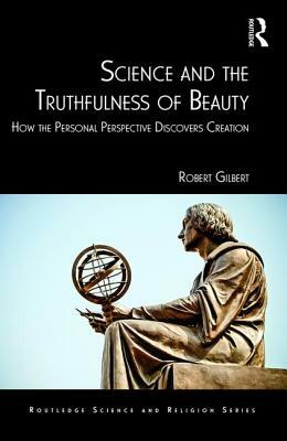 Science and the Truthfulness of Beauty: How the Personal Perspective Discovers Creation by Robert Gilbert