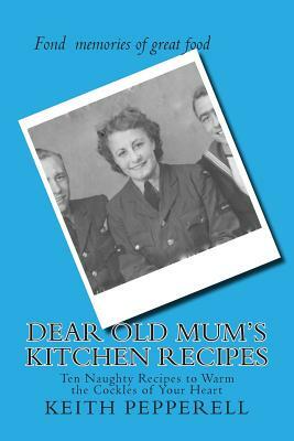 Dear Old Mum's Kitchen Recipes: Twenty Recipes to Warm the Cockles of Your Heart by Keith Pepperell