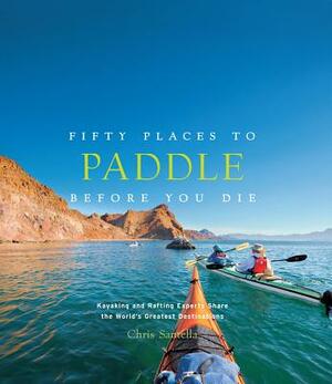 Fifty Places to Paddle Before You Die: Kayaking and Rafting Experts Share the World's Greatest Destinations by Chris Santella
