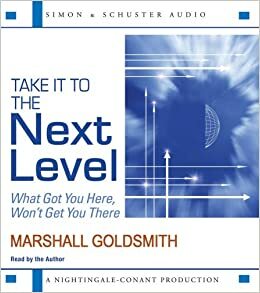 Take It to the Next Level: What Got You Here, Won't Get You There by Marshall Goldsmith