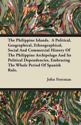 The Philippine Islands. A Political, Geographical, Ethnographical, Social And Commercial History Of The Philippine Archipelago And Its Political Depen by John Foreman