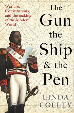The Gun, the Ship, and the Pen: Warfare, Constitutions, and the Making of the Modern World by Linda Colley