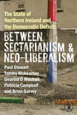 The State of Northern Ireland and the Democratic Deficit: Between Sectarianism and Neo-Liberalism by Paul Stewart