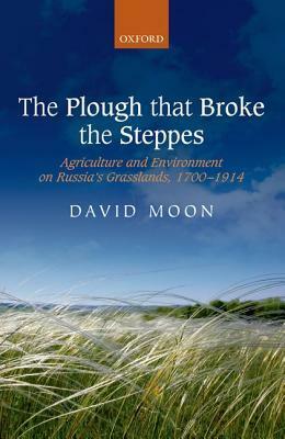 The Plough That Broke the Steppes: Agriculture and Environment on Russia's Grasslands, 1700-1914 by David Moon