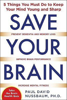 Save Your Brain: The 5 Things You Must Do to Keep Your Mind Young and Sharp by Paul David Nussbaum