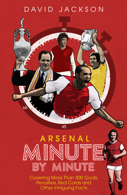 Arsenal FC Minute by Minute: The Gunners' Most Historic Moments by David Jackson