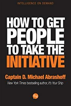 How to get People to Take the Initiative by D. Michael Abrashoff