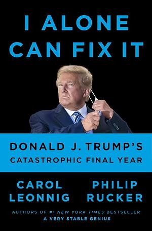 I Alone Can Fix It: Donald J. Trump's Catastrophic Final Year by Philip Rucker, Carol Leonnig