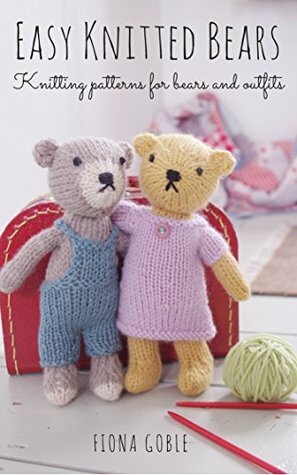 Easy Knitted Bears: Knitting patterns for bears and outfits by Fiona Goble