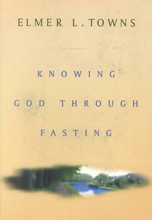 Knowing God Through Fasting by Elmer L. Towns