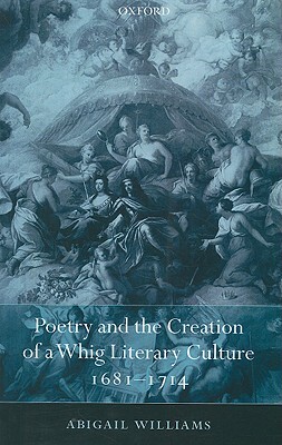 Poetry and the Creation of a Whig Literary Culture 1681-1714 by Abigail Williams