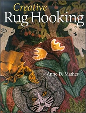 Creative Rug Hooking by Anne D. Mather