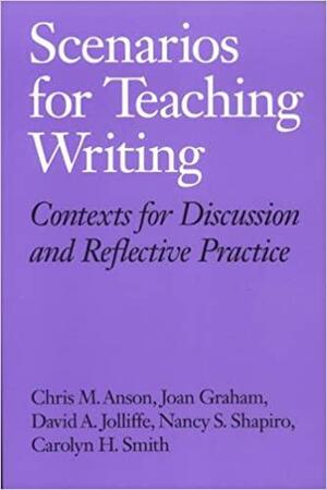 Scenarios For Teaching Writing: Contexts For Discussion And Reflective Practice by Chris M. Anson, David A. Jolliffe, Nancy S. Shapiro, Carolyn H. Smith