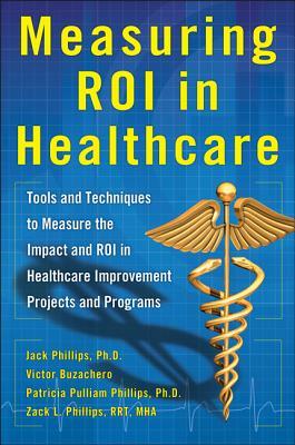 Measuring Roi in Healthcare: Tools and Techniques to Measure the Impact and Roi in Healthcare Improvement Projects and Programs: Tools and Techniques by Jack Phillips, Victor Buzachero, Patti Phillips