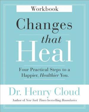 Changes That Heal Workbook: Four Practical Steps to a Happier, Healthier You by Henry Cloud