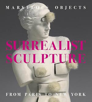 Marvelous Objects: Surrealist Sculpture from Paris to New York by Valerie J. Fletcher