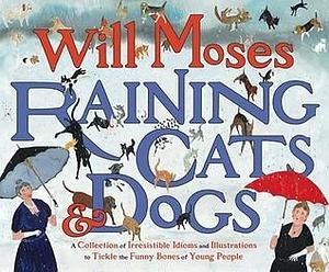 Raining Cats and Dogs: A Collection of Irresistible Idioms and Illustrations to Tickle the Funny Bones of Young People by Will Moses, Will Moses