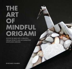 The Art of Mindful Origami: Soothe the Mind with 15 Beautiful Origami Projects and Accompanying Mindfulness Exercises by Richard Chambers