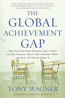 The Global Achievement Gap: Why Even Our Best Schools Don't Teach the New Survival Skills Our Children Need?and What We Can Do about It by Tony Wagner