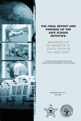 The Final Report and Findings of the Safe School Initiative: Implications for the Prevention of School Attacks in the United States by U. S. Secret Service, U. S. Department of Education