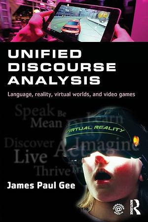 Unified Discourse Analysis: Language, Reality, Virtual Worlds and Video Games by James Paul Gee