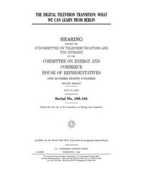 The digital television transition: what we can learn from Berlin by United S. Congress, United States House of Representatives, Committee on Energy and Commerc (house)