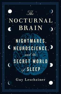 The Nocturnal Brain: Nightmares, Neuroscience, and the Secret World of Sleep by Guy Leschziner