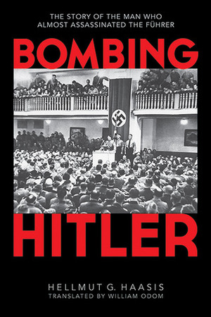 Bombing Hitler: The Story of the Man Who Almost Assassinated the Führer by Hellmut G. Haasis, William Odom