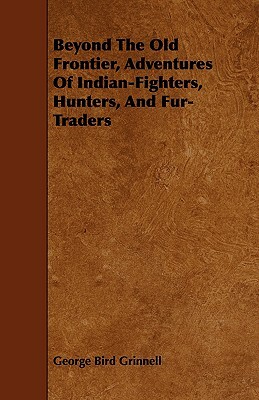 Beyond the Old Frontier, Adventures of Indian-Fighters, Hunters, and Fur-Traders by George Bird Grinnell