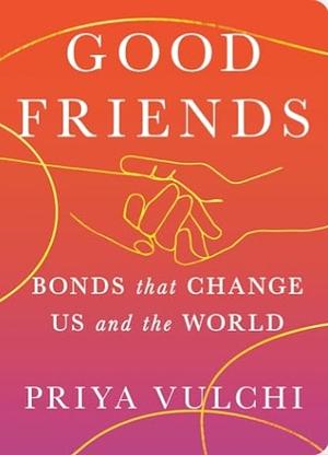 Good Friends: Bonds That Change Us and the World by Priya Vulchi