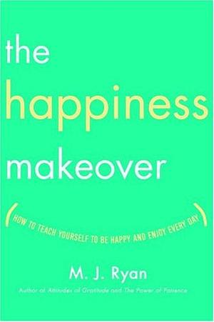 The Happiness Makeover: How to Teach Yourself to Be Happy and Enjoy Every Day by M.J. Ryan