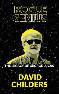 Rogue Genius: The Legacy of George Lucas by David Childers
