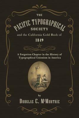 The Pacific Typographical Society and the California Gold Rush of 1849: A Forgotten Chapter in the History of Typographical Unionism in America by Douglas C. McMurtrie