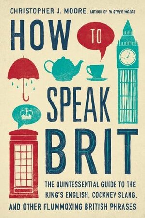 How to Speak Brit: The Quintessential Guide to the King's English, Cockney Slang, and Other Flummox ing British Phrases by C.J. Moore