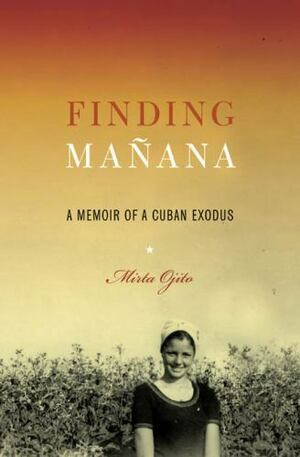 Finding Mañana: A Memoir of a Cuban Exodus by Mirta Ojito