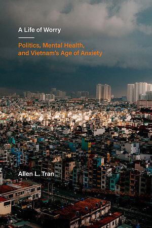 A Life of Worry: Politics, Mental Health, and Vietnam's Age of Anxiety by Allen L. Tran