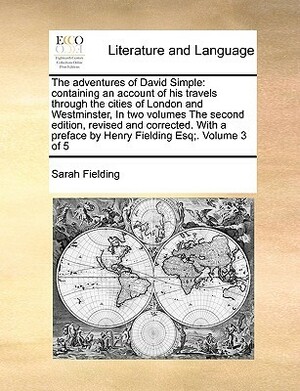 The Adventures of David Simple: Containing an Account of His Travels Through the Cities of London and Westminster, in Two Volumes the Second Edition, Revised and Corrected. with a Preface by Henry Fielding Esq;. Volume 3 of 5 by Sarah Fielding