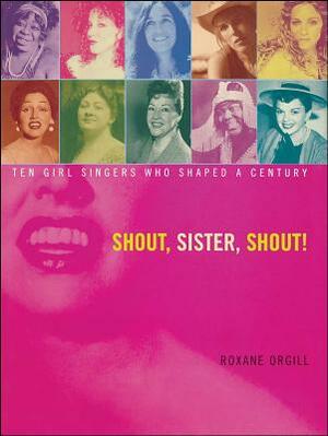 Shout, Sister, Shout!: Ten Girl Singers Who Shaped a Century by Roxane Orgill