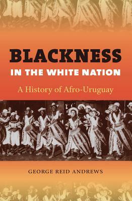 Blackness in the White Nation: A History of Afro-Uruguay by George Reid Andrews