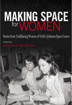 Making Space for Women: Stories from Trailblazing Women of NASA’s Johnson Space Center by Jennifer M. Ross-Nazzal