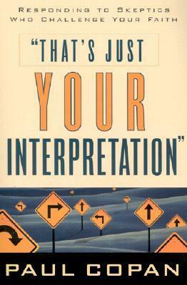 That's Just Your Interpretation: Responding to Skeptics Who Challenge Your Faith by Paul Copan