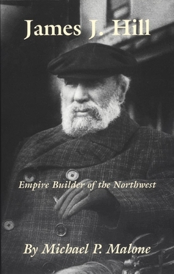 James J. Hill, Volume 12: Empire Builder of the Northwest by Michael P. Malone