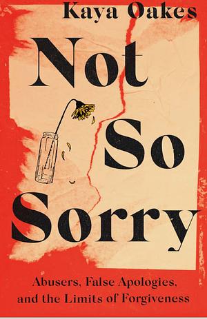 Not So Sorry: Abusers, False Apologies, and the Limits of Forgiveness by Kaya Oakes