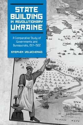 State Building in Revolutionary Ukraine: A Comparative Study of Governments and Bureaucrats, 1917-1922 by Stephen Velychenko