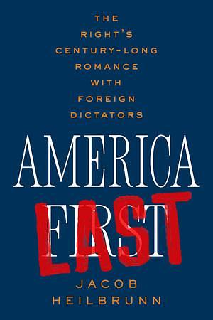 America Last: The Right's Century-Long Romance with Foreign Dictators by Jacob Heilbrunn